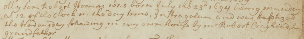Robert Homes was born July the 23d 1694 being Monday at 12 of the clock in the day time, In Stragolan [Stragullin]and was baptized the Wednesday following, in my own house by Mr Robert Craghead, his grandfather.
